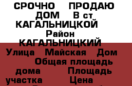 СРОЧНО ,,,ПРОДАЮ ДОМ....В ст.КАГАЛЬНИЦКОЙ.. › Район ­ КАГАЛЬНИЦКИЙ › Улица ­ Майская › Дом ­ 62 › Общая площадь дома ­ 56 › Площадь участка ­ 55 › Цена ­ 1 300 000 - Ростовская обл., Кагальницкий р-н, Кагальницкая ст-ца Недвижимость » Дома, коттеджи, дачи продажа   